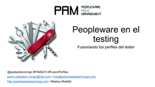 Peopleware en el
testing
Fusionando los perfiles del tester
@psebastianmingo #PAM2015 #FusionPerfiles
pedro.sebastian-mingo@hpe.com / hola@pedrosebastianmingo.com
http://pedrosebastianmingo.com / Meetup MadQA
 