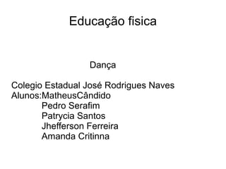 Educação fisica
Dança
Colegio Estadual José Rodrigues Naves
Alunos:MatheusCândido
Pedro Serafim
Patrycia Santos
Jhefferson Ferreira
Amanda Critinna
 
