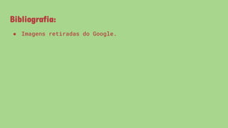 Bibliografia:
● Imagens retiradas do Google.
 