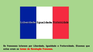 Os franceses lutavam por Liberdade, Igualdade e Fraternidade. Dizemos que
estes eram os lemas da Revolução Francesa.
 