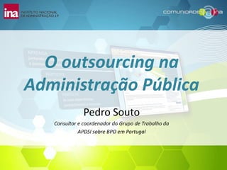 O outsourcing na Administração Pública Pedro Souto Consultor e coordenador do Grupo de Trabalho da  APDSI sobre BPO em Portugal 
