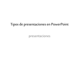 Tipos de presentacionesen PowerPoint
presentaciones
 