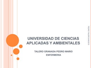 UNIVERSIDAD DE CIENCIAS
APLICADAS Y AMBIENTALES
TALERO GRANADA PEDRO MARIO
ENFERMERIA
PEDROTALERO8/09/2015
 
