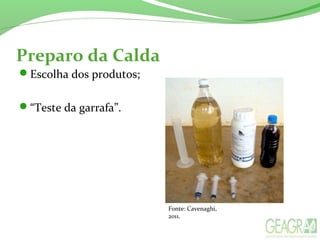 Preparo da Calda
Escolha dos produtos;
“Teste da garrafa”.
Fonte: Cavenaghi,
2011.
 