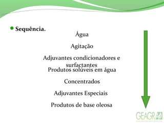Sequência.
Água
Agitação
Adjuvantes condicionadores e
surfactantes
Produtos solúveis em água
Concentrados
Adjuvantes Especiais
Produtos de base oleosa
 