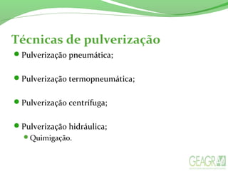 Técnicas de pulverização
Pulverização pneumática;
Pulverização termopneumática;
Pulverização centrífuga;
Pulverização hidráulica;
Quimigação.
 