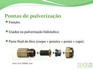 Pontas de pulverização
Função;
Usadas na pulverização hidráulica;
Parte final do bico (corpo + peneira + ponta + capa).
Fonte: FCA UNMdP, 2016.
 