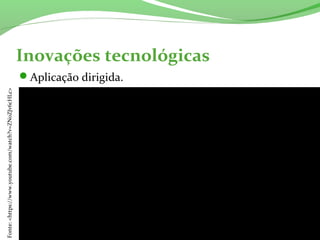 Inovações tecnológicas
Aplicação dirigida.
Fonte:<https://www.youtube.com/watch?v=ZN0ZJv6cHLc>
 