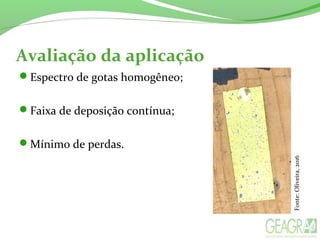 Avaliação da aplicação
Espectro de gotas homogêneo;
Faixa de deposição contínua;
Mínimo de perdas.
Fonte:Oliveira,2016
 