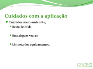 Cuidados com a aplicação
Cuidados meio ambiente;
Resto de calda;
Embalagens vazias;
Limpeza dos equipamentos.
 