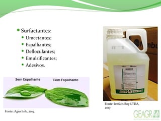 Surfactantes:
 Umectantes;
 Espalhantes;
 Defloculantes;
 Emulsificantes;
 Adesivos.
Fonte: Agro link, 2017.
Fonte: Irmãos Roy LTDA,
2017.
 