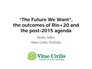 “The Future We Want”,
the outcomes of Rio+20 and
   the post-2015 agenda
           Pedro Telles
       Vitae Civilis Institute
 