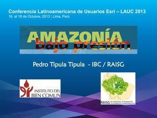 Conferencia Latinoamericana de Usuarios Esri – LAUC 2013
16 al 18 de Octubre, 2013 | Lima, Perú

Pedro Tipula Tipula - IBC / RAISG

Esri LAUC13

 