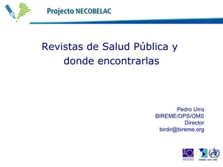 Revistas de Salud Pública y
donde encontrarlas

Pedro Urra
BIREME/OPS/OMS
Director
birdir@bireme.org

 