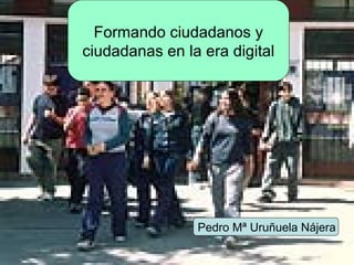 Formando ciudadanos y ciudadanas en la era digital Pedro Mª Uruñuela Nájera 