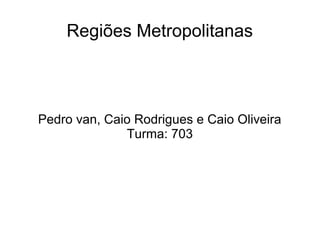 Regiões Metropolitanas 
Pedro van, Caio Rodrigues e Caio Oliveira 
Turma: 703 
 