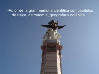 -Autor de la gran memoria científica con capítulos
  de física, astronomía, geografía y botánica.
 