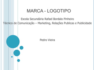 MARCA - LOGOTIPO Escola Secundária Rafael Bordalo Pinheiro Técnico de Comunicação – Marketing, Relações Publicas e Publicidade Pedro Vieira 