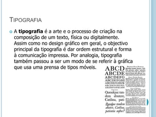 TipografiaA tipografiaé a arte e o processo de criação na composição de um texto, física ou digitalmente. Assim como no design gráfico em geral, o objectivo principal da tipografia é dar ordem estrutural e forma à comunicação impressa. Por analogia, tipografia também passou a ser um modo de se referir à gráfica que usa uma prensa de tipos móveis.