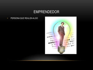 EMPRENDEDOR
• PERSONA QUE REALIZA ALGO