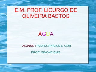 E.M. PROF. LICURGO DE 
OLIVEIRA BASTOS 
ÁGUA 
ALUNOS : PEDRO,VINÍCIUS e IGOR 
PROFª SIMONE DIAS 
 