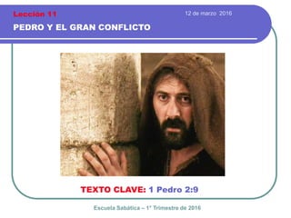 12 de marzo 2016
PEDRO Y EL GRAN CONFLICTO
TEXTO CLAVE: 1 Pedro 2:9
Escuela Sabática – 1° Trimestre de 2016
Lección 11
 