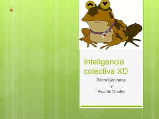 Inteligencia
colectiva XD
Pedro Contreras
y
Ricardo Onofre
 
