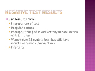 Can Result From… Improper use of test Irregular periods Improper timing of sexual activity in conjunction with LH surge Women over 35 ovulate less, but still have menstrual periods (anovulation) Infertility 