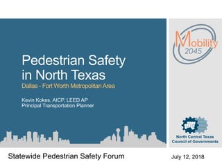 Pedestrian Safety
in North Texas
Dallas - Fort Worth MetropolitanArea
Kevin Kokes, AICP, LEED AP
Principal Transportation Planner
Statewide Pedestrian Safety Forum July 12, 2018
 