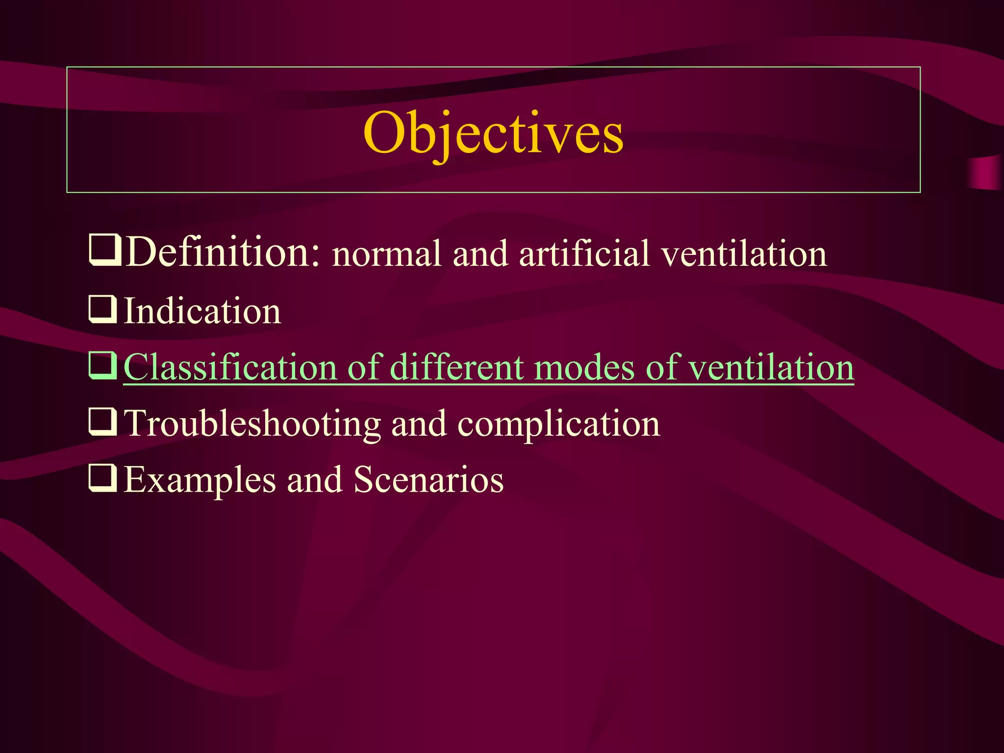 Objectives
Definition: normal and artificial ventilation
Indication
Classification of different modes of ventilation
Troubleshooting and complication
Examples and Scenarios
 