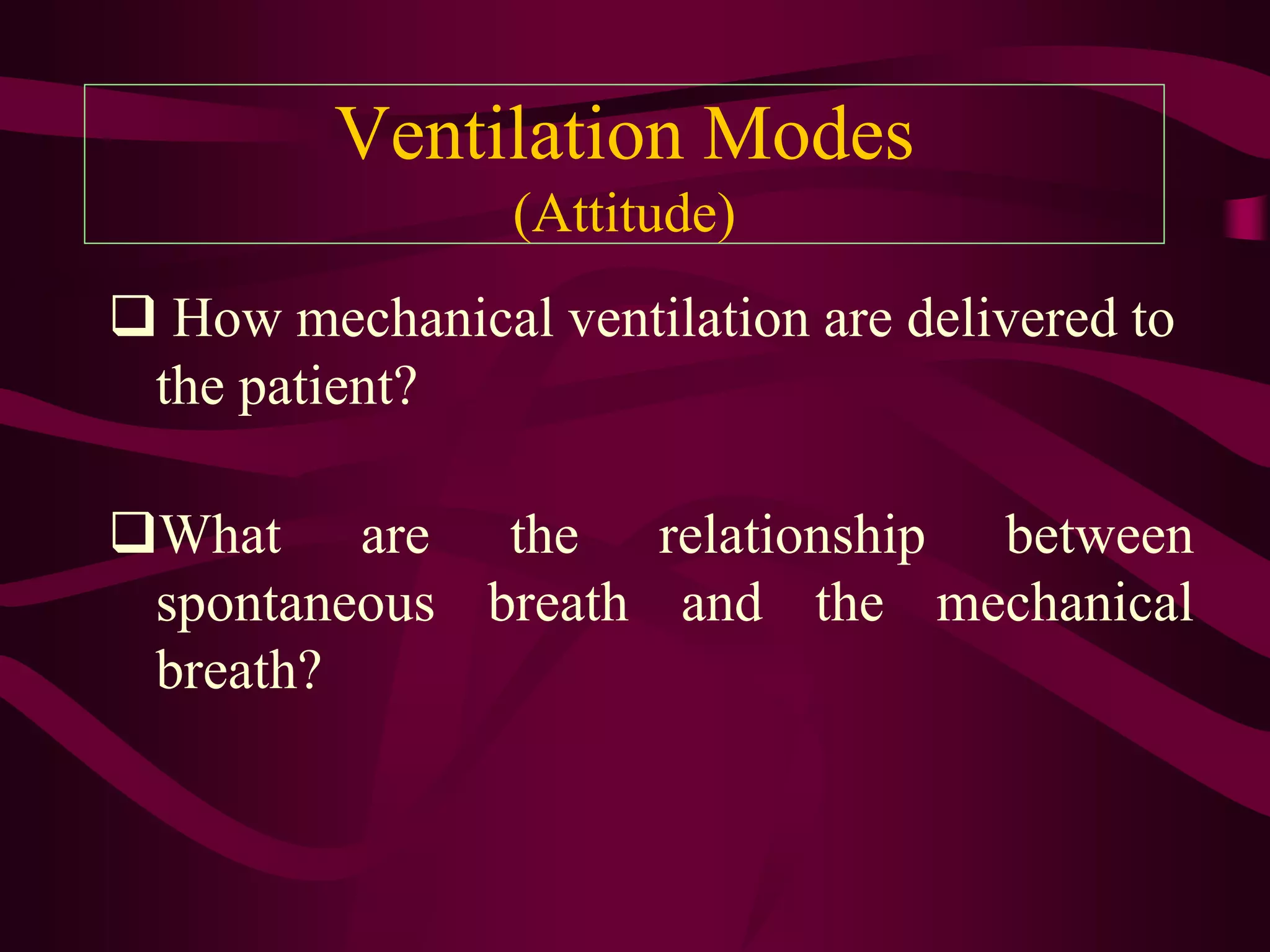 Ventilation Modes
                 (Attitude)
 How mechanical ventilation are delivered to
 the patient?

What are the relationship between
 spontaneous breath and the mechanical
 breath?
 