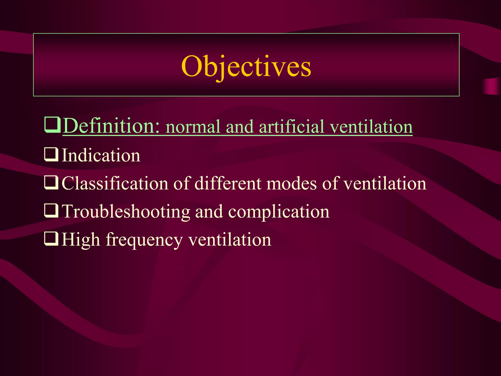 Objectives
Definition: normal and artificial ventilation
Indication
Classification of different modes of ventilation
Troubleshooting and complication
High frequency ventilation
 