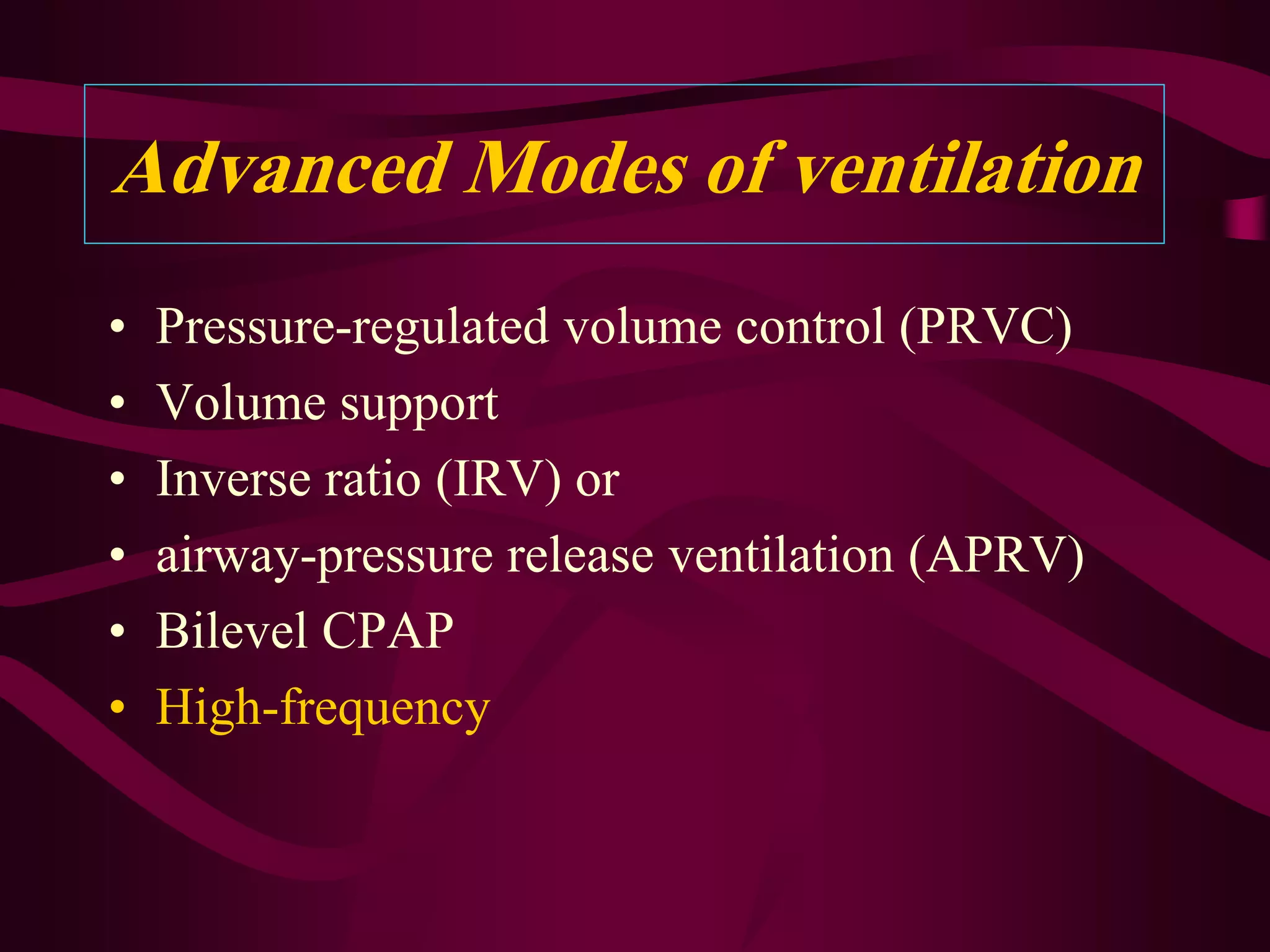 Advanced Modes of ventilation
•   Pressure-regulated volume control (PRVC)
•   Volume support
•   Inverse ratio (IRV) or
•   airway-pressure release ventilation (APRV)
•   Bilevel CPAP
•   High-frequency
 