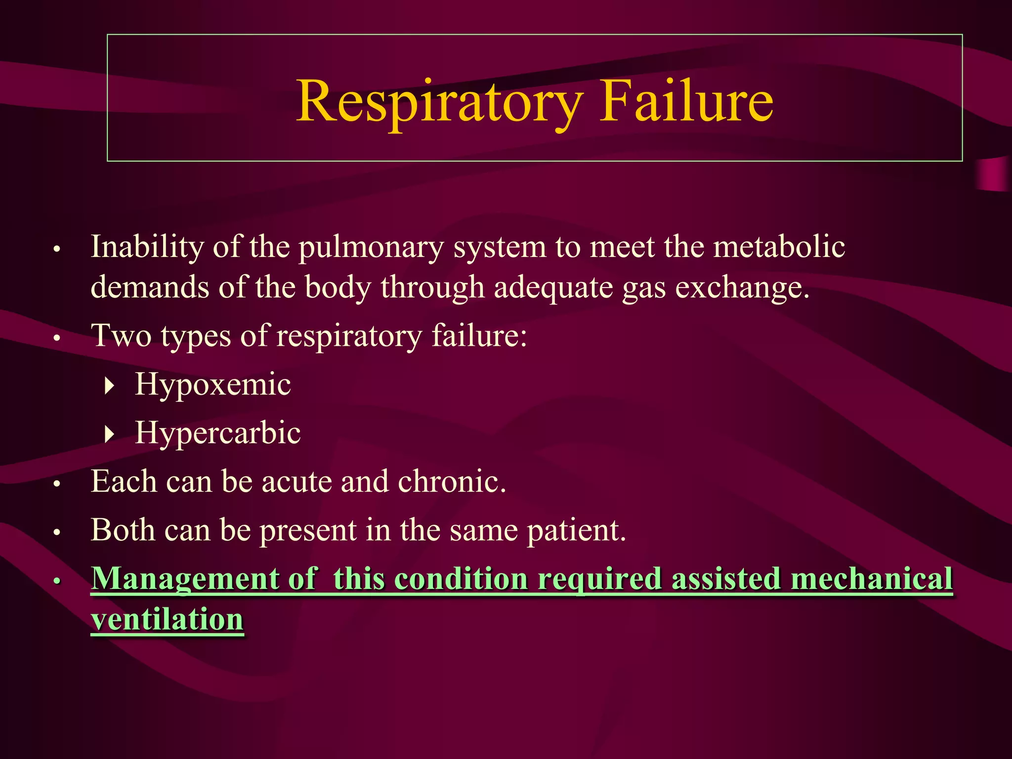 Respiratory Failure

•   Inability of the pulmonary system to meet the metabolic
    demands of the body through adequate gas exchange.
•   Two types of respiratory failure:
      Hypoxemic
      Hypercarbic
•   Each can be acute and chronic.
•   Both can be present in the same patient.
•   Management of this condition required assisted mechanical
    ventilation
 
