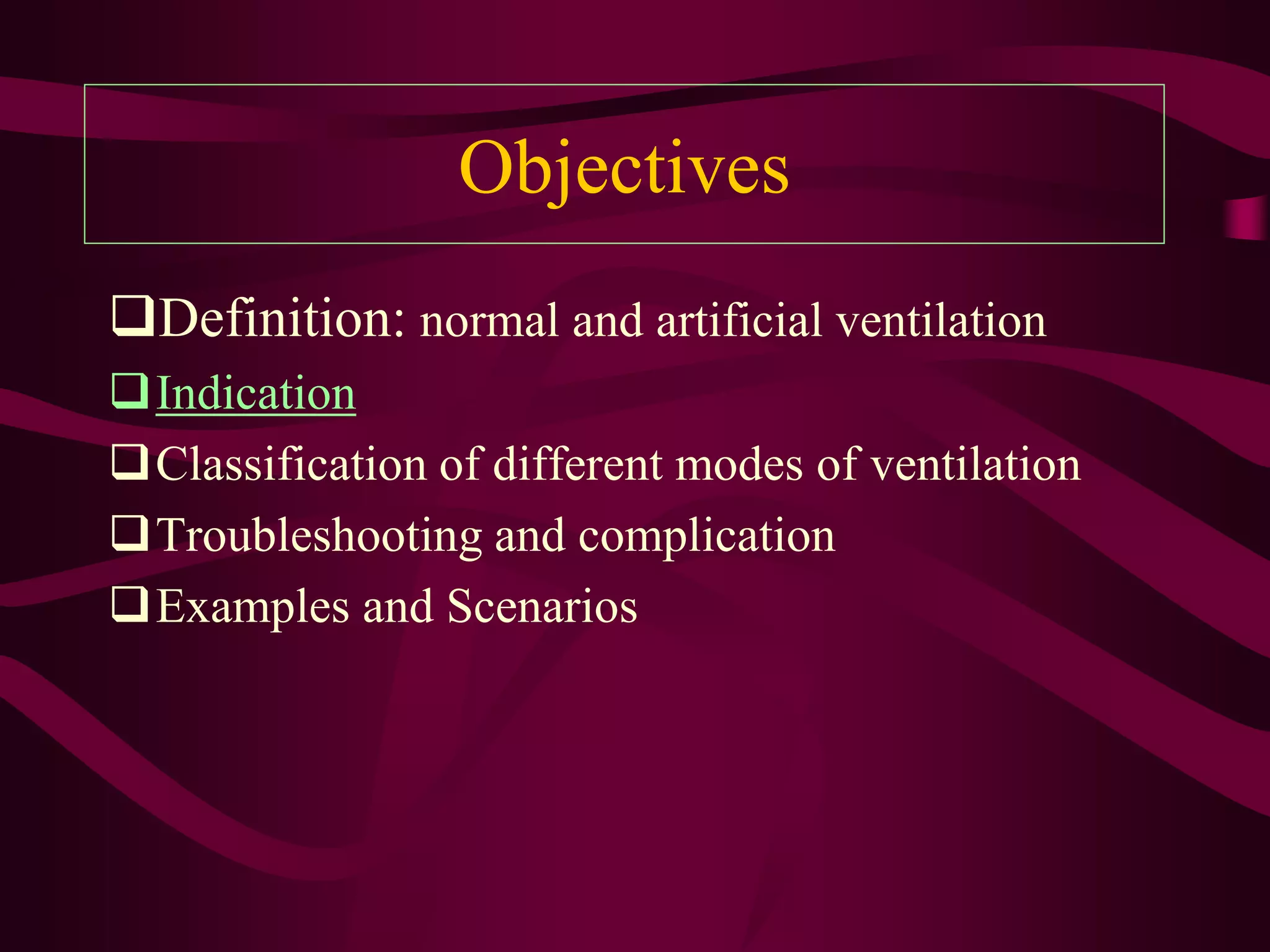 Objectives
Definition: normal and artificial ventilation
Indication
Classification of different modes of ventilation
Troubleshooting and complication
Examples and Scenarios
 