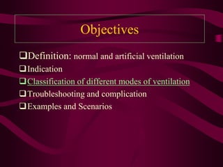 Objectives
Definition: normal and artificial ventilation
Indication
Classification of different modes of ventilation
Troubleshooting and complication
Examples and Scenarios
 