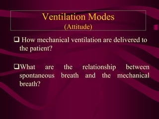 Ventilation Modes
                 (Attitude)
 How mechanical ventilation are delivered to
 the patient?

What are the relationship between
 spontaneous breath and the mechanical
 breath?
 