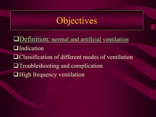 Objectives
Definition: normal and artificial ventilation
Indication
Classification of different modes of ventilation
Troubleshooting and complication
High frequency ventilation
 
