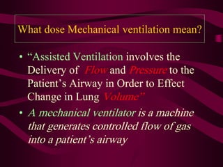 What dose Mechanical ventilation mean?

• “Assisted Ventilation involves the
  Delivery of Flow and Pressure to the
  Patient’s Airway in Order to Effect
  Change in Lung Volume”
• A mechanical ventilator is a machine
  that generates controlled flow of gas
  into a patient’s airway
 