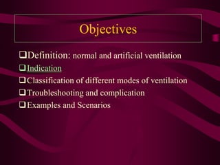 Objectives
Definition: normal and artificial ventilation
Indication
Classification of different modes of ventilation
Troubleshooting and complication
Examples and Scenarios
 