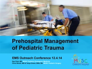 Prehospital Management 
of Pediatric Trauma 
EMS Outreach Conference 12.4.14 
Dan Park, MD MUSC Pediatric Emergency Medicine 
Chris Streck, MD & Tanya Green, BSN, RN MUSC Pediatric Surgery 
 