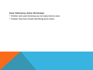 Color Deficiency (Color Blindness)
 Children with color blindness are not really blind to color.
 Instead, they have trouble identifying some colors.
 