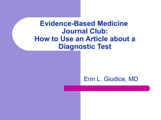 Evidence-Based Medicine  Journal Club: How to Use an Article about a Diagnostic Test Erin L. Giudice, MD 