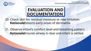 20. Check skin for residual moisture or new irritation
21. Observe infant’s comfort level and breathing pattern
NCM 107-PEDIA SKILLS LAB
Rationale:
Detects early onset of dermatitis
Rationale:
Maintaining Infant Hygiene and Thermal Protection
Ensures airway is clear and infant is settled
EVALUATION AND
DOCUMENTATION
 