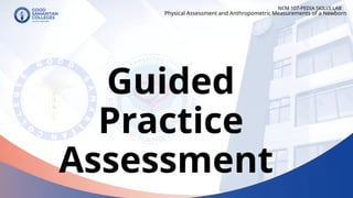 Guided
Practice
Assessment
NCM 107-PEDIA SKILLS LAB
Physical Assessment and Anthropometric Measurements of a Newborn
 