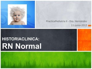 PracticaPediatría II - Dra. Hernández
                                           11-junio-2012




HISTORIACLINICA:

RN Normal
 