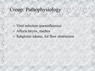 Croup: Pathophysiology
 Viral infection (parainfluenza)
 Affects larynx, trachea
 Subglottic edema; Air flow obstruction
 