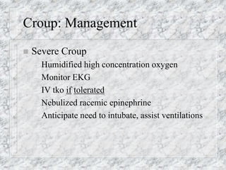 Croup: Management
 Severe Croup
– Humidified high concentration oxygen
– Monitor EKG
– IV tko if tolerated
– Nebulized racemic epinephrine
– Anticipate need to intubate, assist ventilations
 