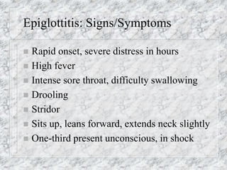 Epiglottitis: Signs/Symptoms
 Rapid onset, severe distress in hours
 High fever
 Intense sore throat, difficulty swallowing
 Drooling
 Stridor
 Sits up, leans forward, extends neck slightly
 One-third present unconscious, in shock
 