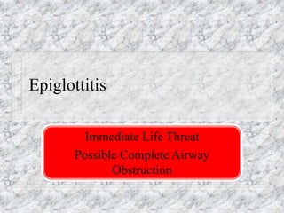 Epiglottitis
Immediate Life Threat
Possible Complete Airway
Obstruction
 